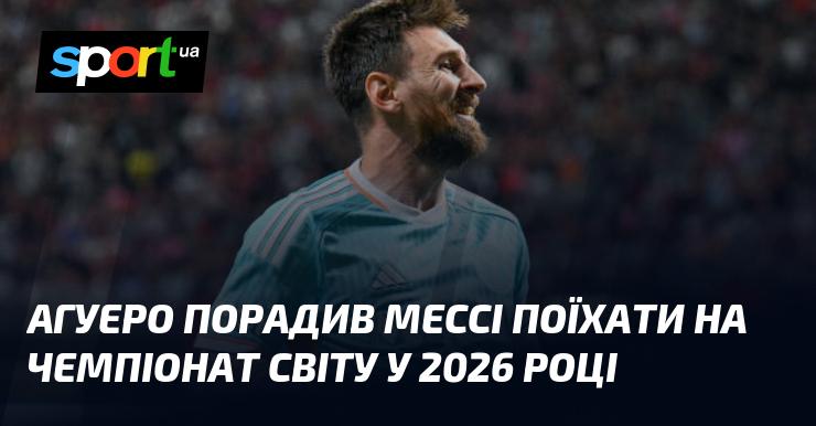 Агуеро рекомендував Мессі взяти участь у чемпіонаті світу 2026 року.